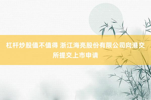 杠杆炒股值不值得 浙江海亮股份有限公司向港交所提交上市申请