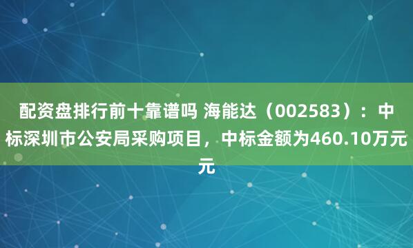配资盘排行前十靠谱吗 海能达(002583):中标深圳市公安局采购项目,中标金额为460.10万元