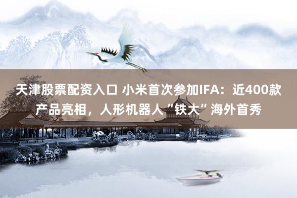 天津股票配资入口 小米首次参加IFA：近400款产品亮相，人形机器人“铁大”海外首秀