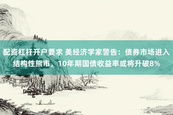 配资杠杆开户要求 美经济学家警告：债券市场进入结构性熊市，10年期国债收益率或将升破8%