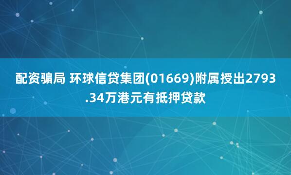 配资骗局 环球信贷集团(01669)附属授出2793.34万港元有抵押贷款