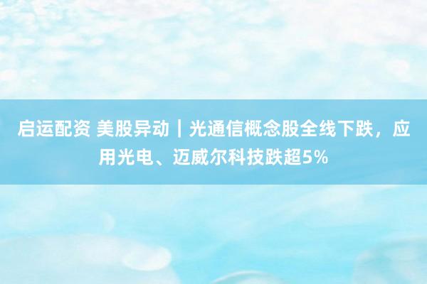 启运配资 美股异动｜光通信概念股全线下跌，应用光电、迈威尔科技跌超5%