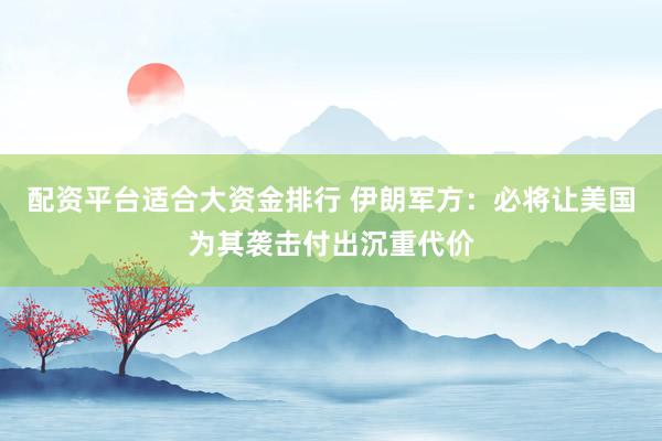 配资平台适合大资金排行 伊朗军方：必将让美国为其袭击付出沉重代价