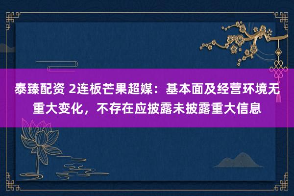 泰臻配资 2连板芒果超媒：基本面及经营环境无重大变化，不存在应披露未披露重大信息