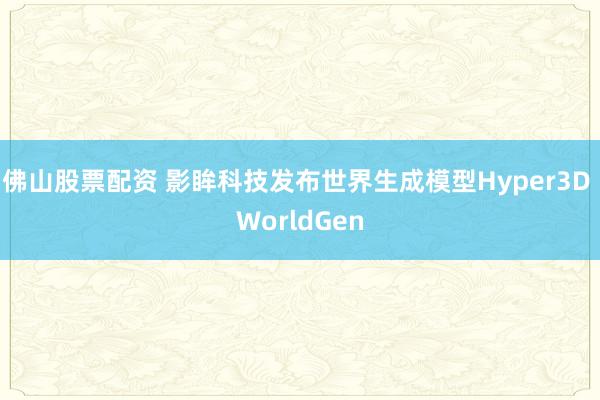 佛山股票配资 影眸科技发布世界生成模型Hyper3D WorldGen