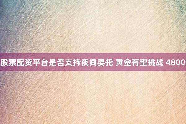 股票配资平台是否支持夜间委托 黄金有望挑战 4800