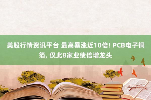 美股行情资讯平台 最高暴涨近10倍! PCB电子铜箔, 仅此8家业绩倍增龙头