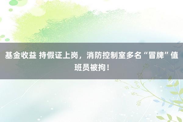 基金收益 持假证上岗，消防控制室多名“冒牌”值班员被拘！