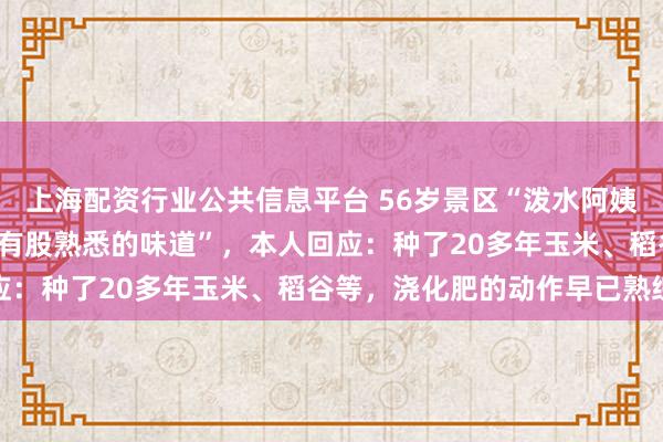 上海配资行业公共信息平台 56岁景区“泼水阿姨”走红，挥粪瓢泼游客“有股熟悉的味道”，本人回应：种了20多年玉米、稻谷等，浇化肥的动作早已熟练
