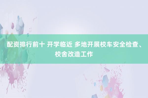 配资排行前十 开学临近 多地开展校车安全检查、校舍改造工作