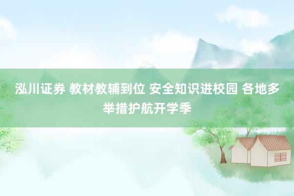 泓川证券 教材教辅到位 安全知识进校园 各地多举措护航开学季