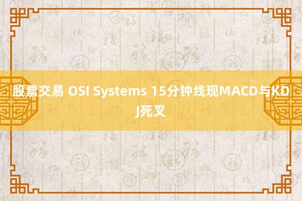 股票交易 OSI Systems 15分钟线现MACD与KDJ死叉