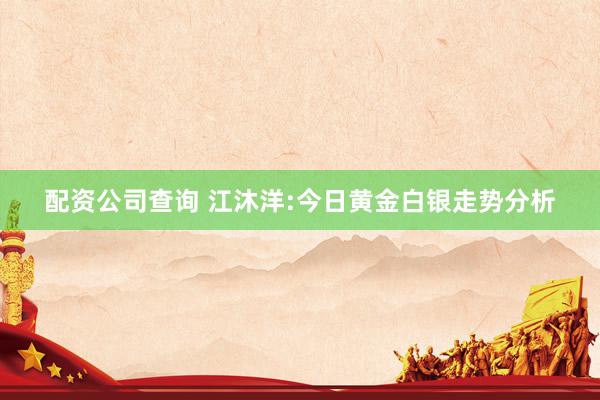 配资公司查询 江沐洋:今日黄金白银走势分析