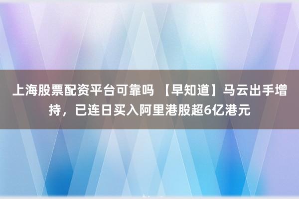 上海股票配资平台可靠吗 【早知道】马云出手增持，已连日买入阿里港股超6亿港元
