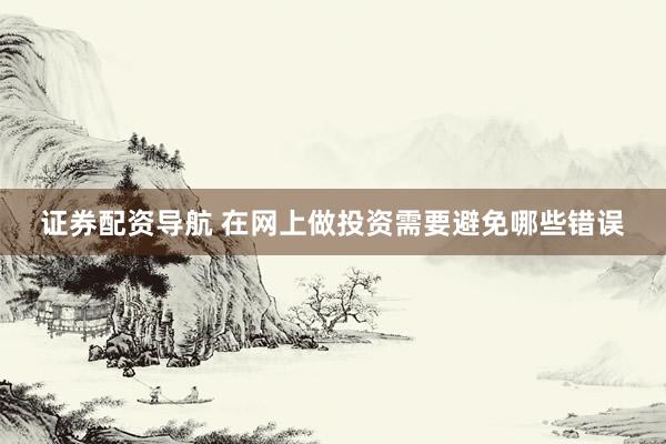 证券配资导航 在网上做投资需要避免哪些错误