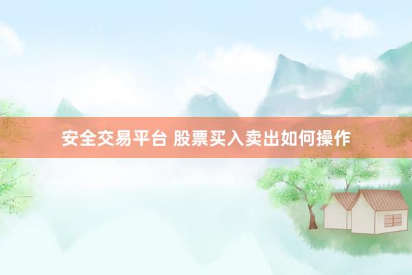 安全交易平台 股票买入卖出如何操作