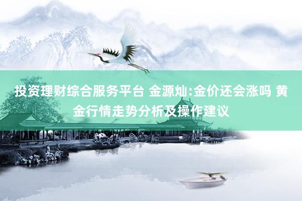 投资理财综合服务平台 金源灿:金价还会涨吗 黄金行情走势分析及操作建议