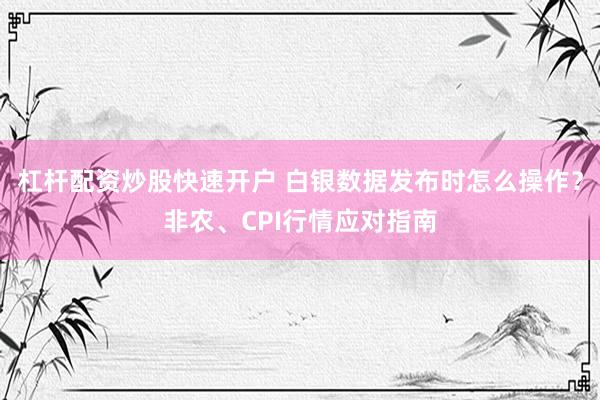 杠杆配资炒股快速开户 白银数据发布时怎么操作？非农、CPI行情应对指南