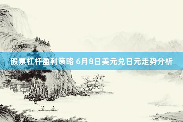 股票杠杆盈利策略 6月8日美元兑日元走势分析