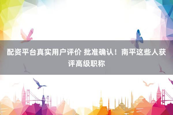 配资平台真实用户评价 批准确认！南平这些人获评高级职称