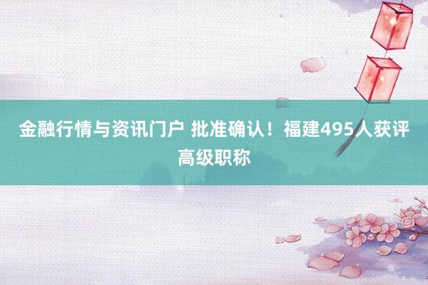 金融行情与资讯门户 批准确认！福建495人获评高级职称