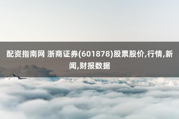 配资指南网 浙商证券(601878)股票股价,行情,新闻,财报数据