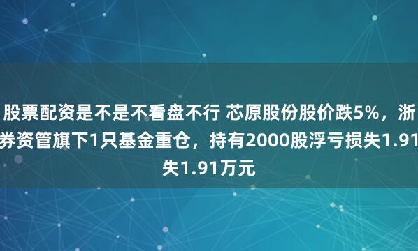 股票配资是不是不看盘不行 芯原股份股价跌5%，浙商证券资管旗下1只基金重仓，持有2000股浮亏损失1.91万元