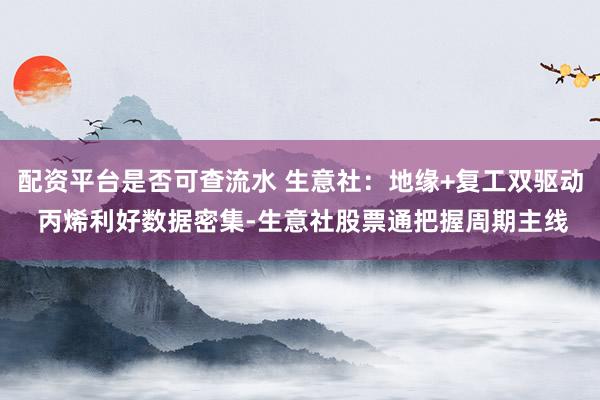 配资平台是否可查流水 生意社：地缘+复工双驱动 丙烯利好数据密集-生意社股票通把握周期主线