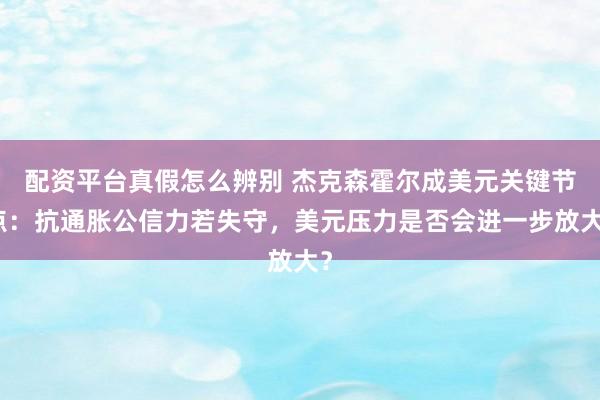 配资平台真假怎么辨别 杰克森霍尔成美元关键节点：抗通胀公信力若失守，美元压力是否会进一步放大？