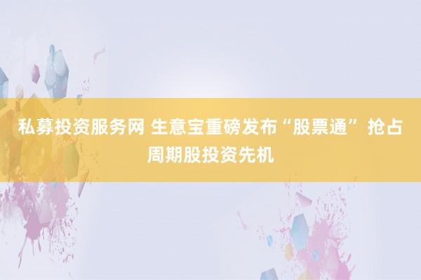 私募投资服务网 生意宝重磅发布“股票通” 抢占周期股投资先机
