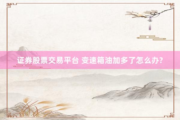 证券股票交易平台 变速箱油加多了怎么办?