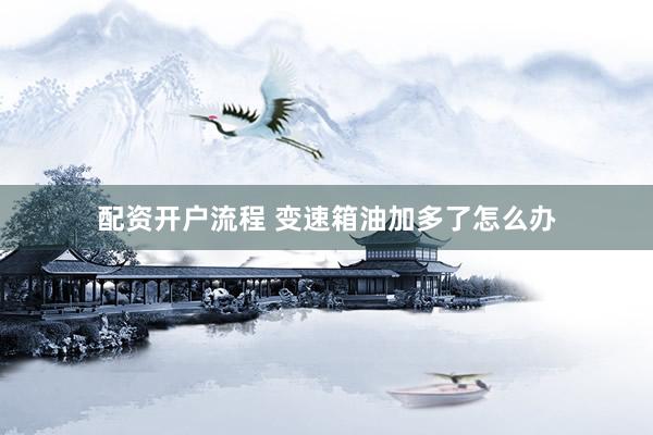 配资开户流程 变速箱油加多了怎么办