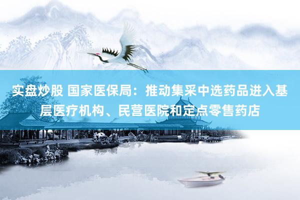 实盘炒股 国家医保局：推动集采中选药品进入基层医疗机构、民营医院和定点零售药店