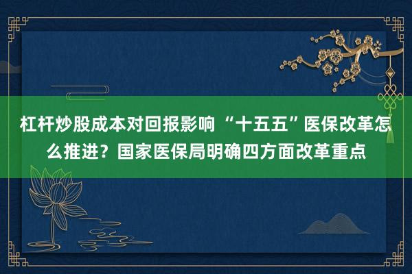 杠杆炒股成本对回报影响 “十五五”医保改革怎么推进？国家医保局明确四方面改革重点