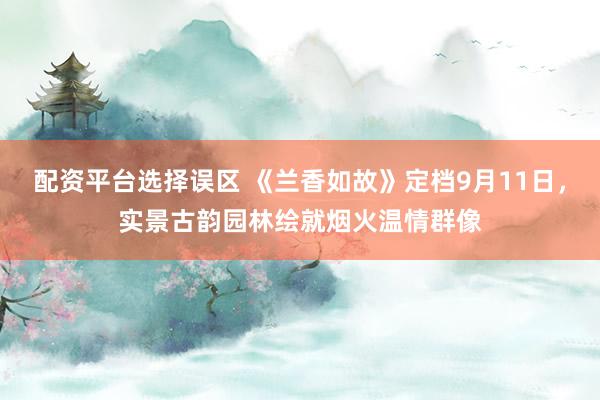 配资平台选择误区 《兰香如故》定档9月11日，实景古韵园林绘就烟火温情群像