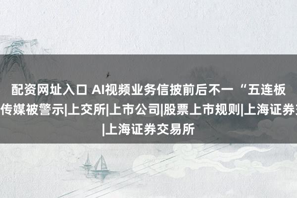 配资网址入口 AI视频业务信披前后不一 “五连板”龙版传媒被警示|上交所|上市公司|股票上市规则|上海证券交易所