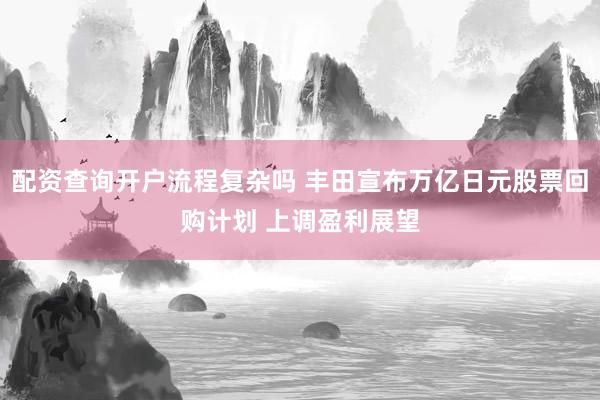 配资查询开户流程复杂吗 丰田宣布万亿日元股票回购计划 上调盈利展望