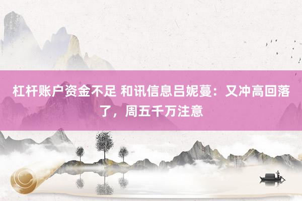 杠杆账户资金不足 和讯信息吕妮蔓：又冲高回落了，周五千万注意