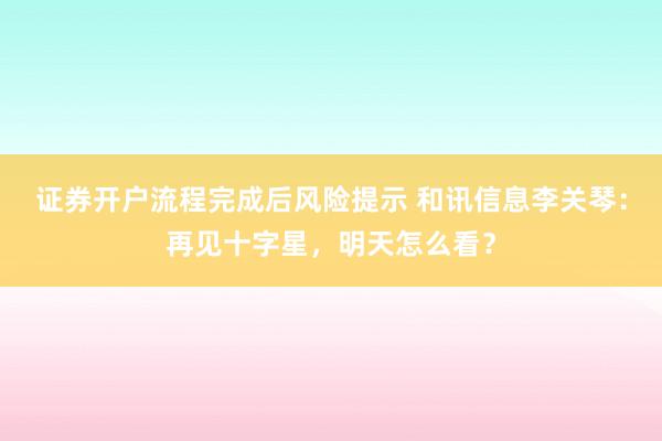 证券开户流程完成后风险提示 和讯信息李关琴：再见十字星，明天怎么看？
