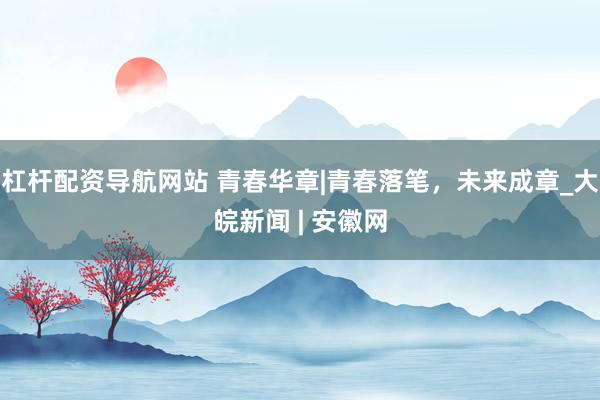 杠杆配资导航网站 青春华章|青春落笔，未来成章_大皖新闻 | 安徽网