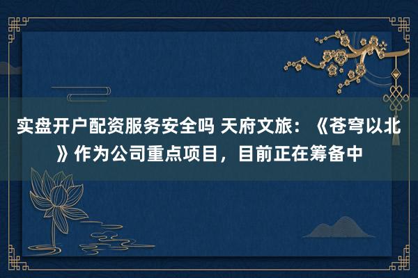 实盘开户配资服务安全吗 天府文旅：《苍穹以北》作为公司重点项目，目前正在筹备中