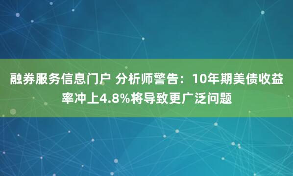 融券服务信息门户 分析师警告：10年期美债收益率冲上4.8%将导致更广泛问题