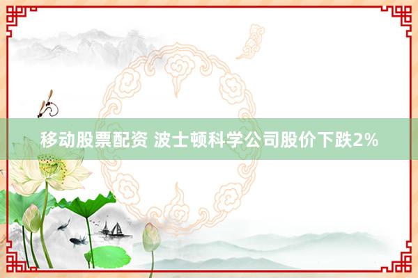 移动股票配资 波士顿科学公司股价下跌2%