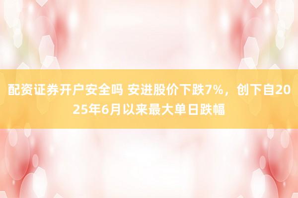 配资证券开户安全吗 安进股价下跌7%，创下自2025年6月以来最大单日跌幅