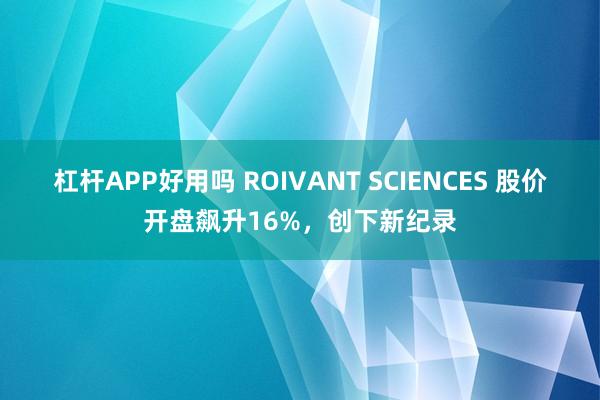 杠杆APP好用吗 ROIVANT SCIENCES 股价开盘飙升16%，创下新纪录