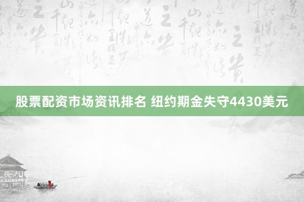 股票配资市场资讯排名 纽约期金失守4430美元