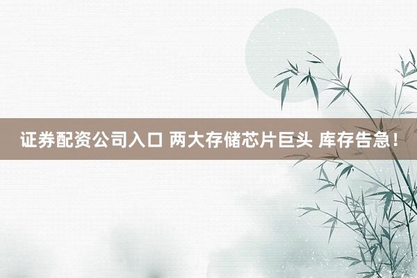 证券配资公司入口 两大存储芯片巨头 库存告急！