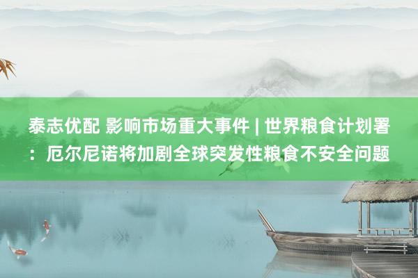 泰志优配 影响市场重大事件 | 世界粮食计划署：厄尔尼诺将加剧全球突发性粮食不安全问题
