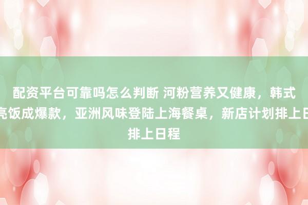 配资平台可靠吗怎么判断 河粉营养又健康，韩式漂亮饭成爆款，亚洲风味登陆上海餐桌，新店计划排上日程