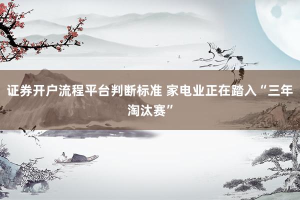 证券开户流程平台判断标准 家电业正在踏入“三年淘汰赛”